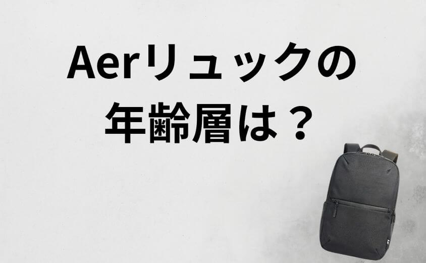 Aerリュックの年齢層は？30代・40代のビジネスマンが「一生モノ」として選ぶ理由